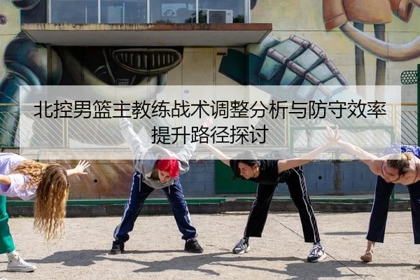 北控男篮主教练战术调整分析与防守效率提升路径探讨