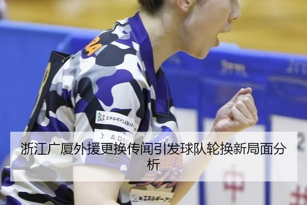 浙江广厦外援更换传闻引发球队轮换新局面分析