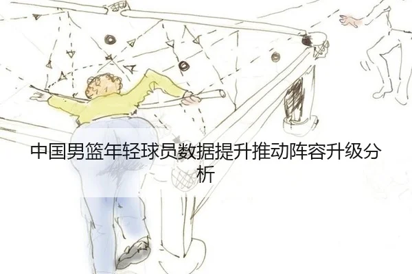中国男篮年轻球员数据提升推动阵容升级分析